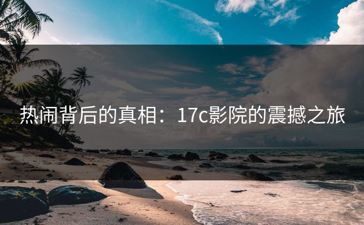 热闹背后的真相:17c影院的震撼之旅 热闹背后的真相:17c影院的震撼之旅