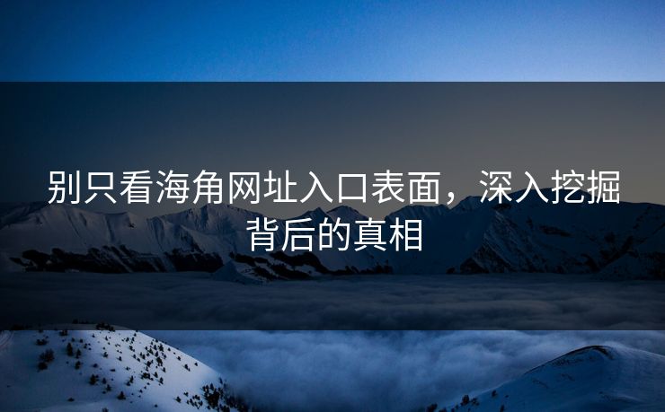 别只看海角网址入口表面,深入挖掘背后的真相 别只看海角网址入口表面,深入挖掘背后的真相
