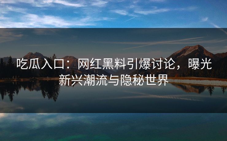 吃瓜入口:网红黑料引爆讨论,曝光新兴潮流与隐秘世界