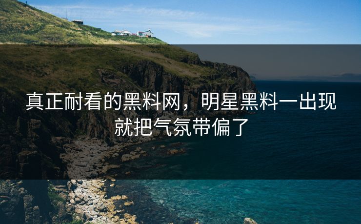 真正耐看的黑料网，明星黑料一出现就把气氛带偏了