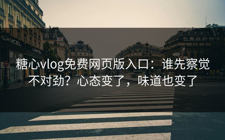 糖心vlog免费网页版入口：谁先察觉不对劲？心态变了，味道也变了