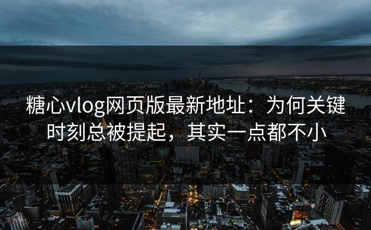 糖心vlog网页版最新地址：为何关键时刻总被提起，其实一点都不小