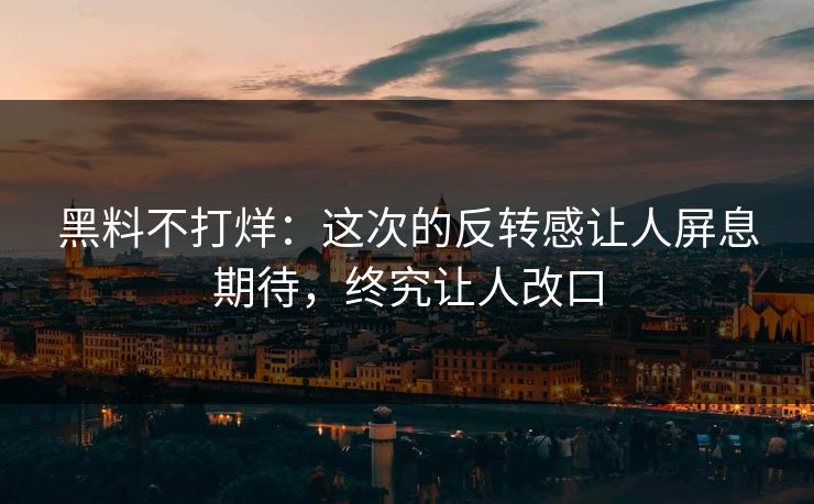 黑料不打烊:这次的反转感让人屏息期待,终究让人改口 黑料不打烊:这次的反转感让人屏息期待,终究让人改口
