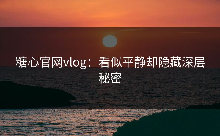 糖心官网vlog：看似平静却隐藏深层秘密
