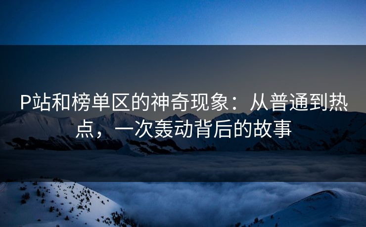 P站和榜单区的神奇现象：从普通到热点，一次轰动背后的故事