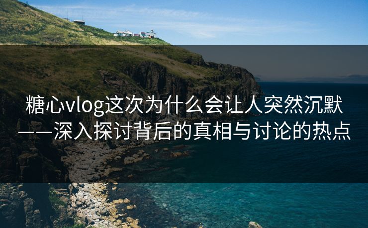 糖心vlog这次为什么会让人突然沉默——深入探讨背后的真相与讨论的热点