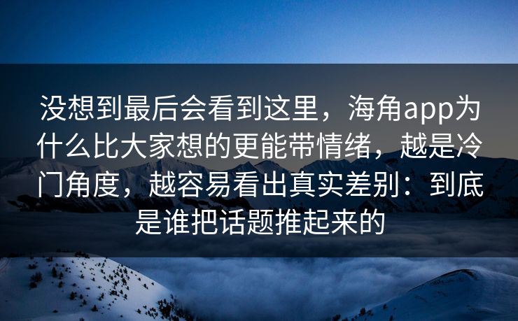 没想到最后会看到这里，海角app为什么比大家想的更能带情绪，越是冷门角度，越容易看出真实差别：到底是谁把话题推起来的