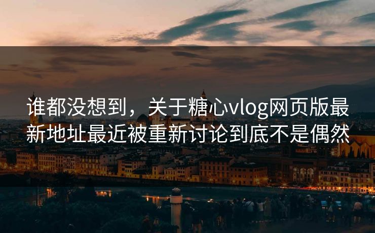 谁都没想到，关于糖心vlog网页版最新地址最近被重新讨论到底不是偶然