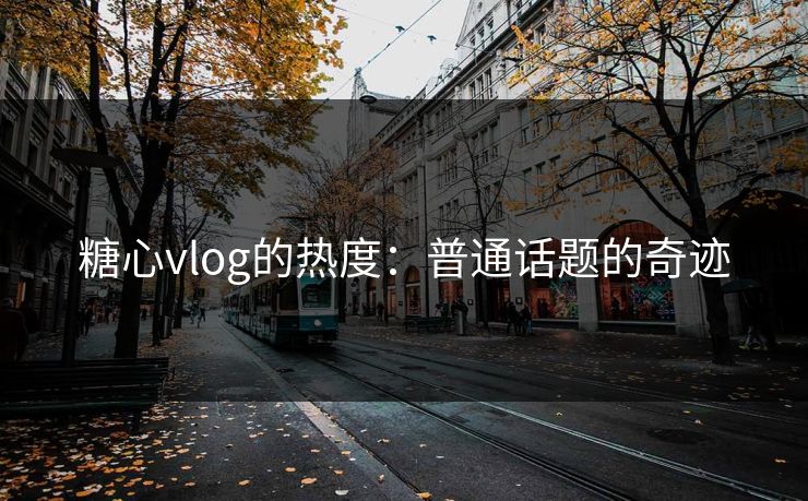 糖心vlog的热度：普通话题的奇迹