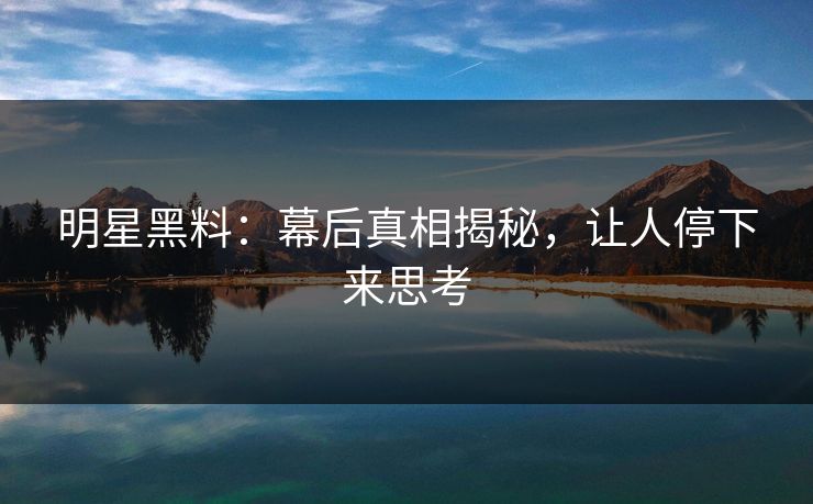 明星黑料：幕后真相揭秘，让人停下来思考