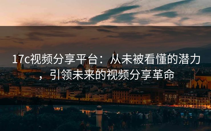 17c视频分享平台：从未被看懂的潜力，引领未来的视频分享革命