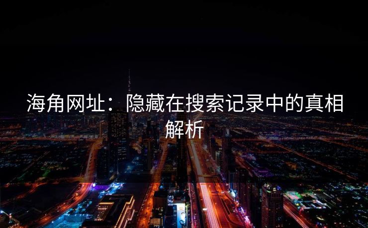 海角网址：隐藏在搜索记录中的真相解析