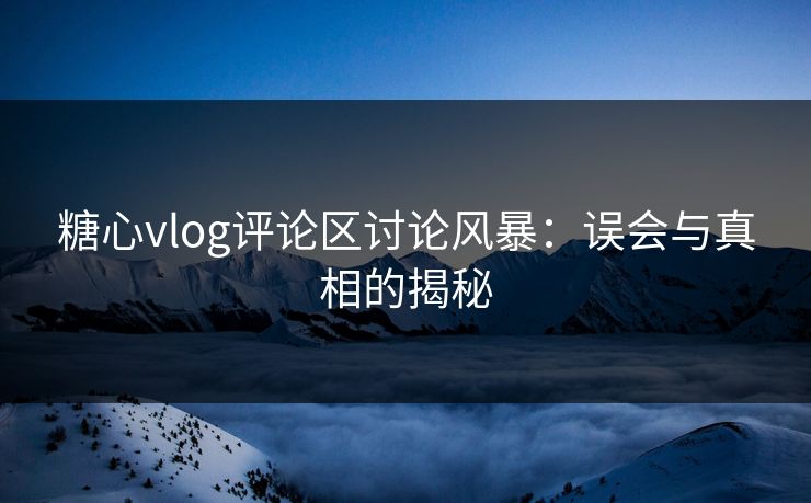 糖心vlog评论区讨论风暴:误会与真相的揭秘 糖心vlog评论区讨论风暴:误会与真相的揭秘