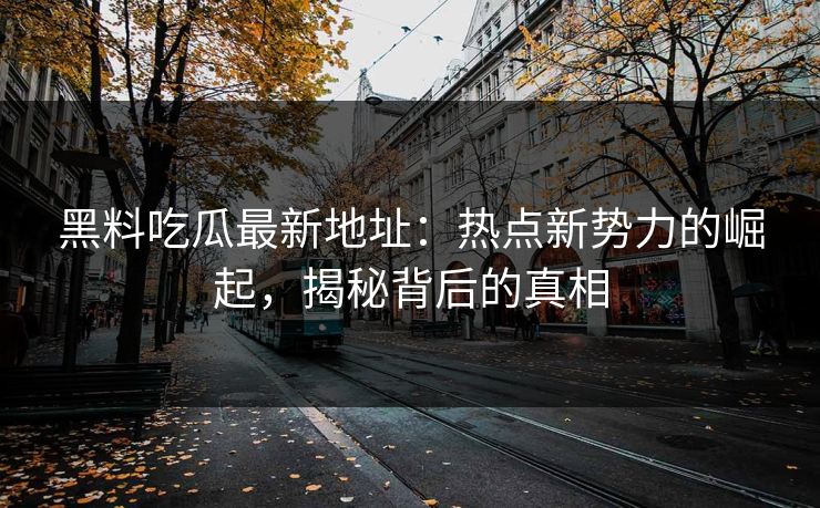黑料吃瓜最新地址：热点新势力的崛起，揭秘背后的真相