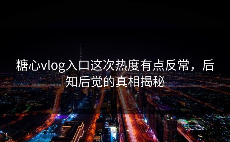 糖心vlog入口这次热度有点反常,后知后觉的真相揭秘 糖心vlog入口这次热度有点反常,后知后觉的真相揭秘