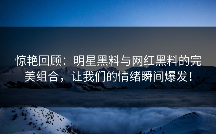 惊艳回顾：明星黑料与网红黑料的完美组合，让我们的情绪瞬间爆发！