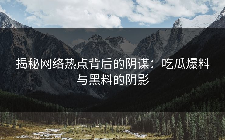 揭秘网络热点背后的阴谋：吃瓜爆料与黑料的阴影