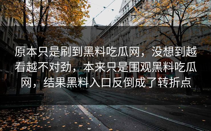 原本只是刷到黑料吃瓜网，没想到越看越不对劲，本来只是围观黑料吃瓜网，结果黑料入口反倒成了转折点