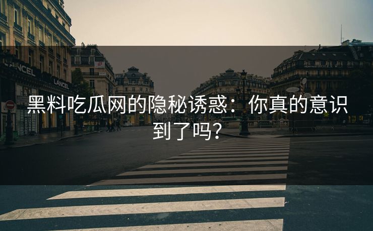 黑料吃瓜网的隐秘诱惑：你真的意识到了吗？