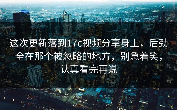 这次更新落到17c视频分享身上，后劲全在那个被忽略的地方，别急着笑，认真看完再说