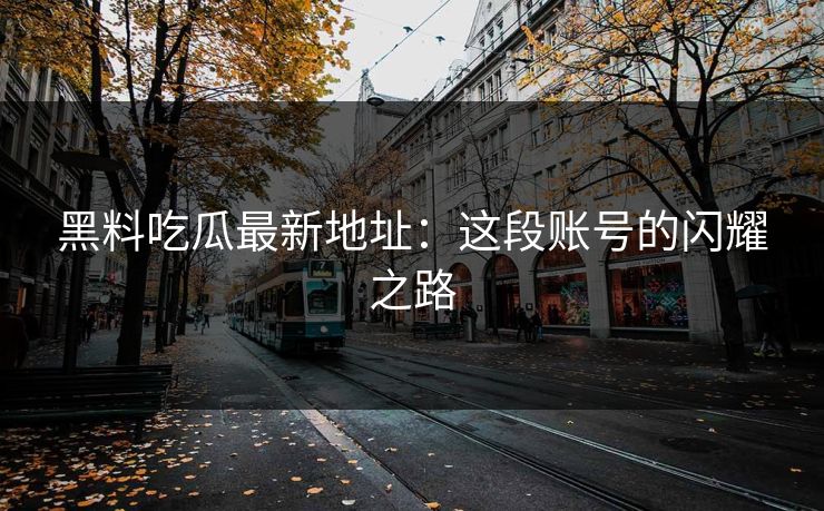 黑料吃瓜最新地址：这段账号的闪耀之路