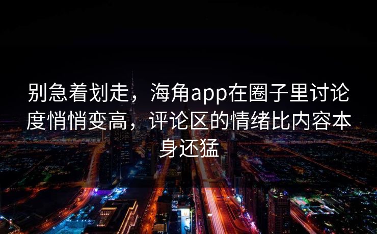 别急着划走，海角app在圈子里讨论度悄悄变高，评论区的情绪比内容本身还猛