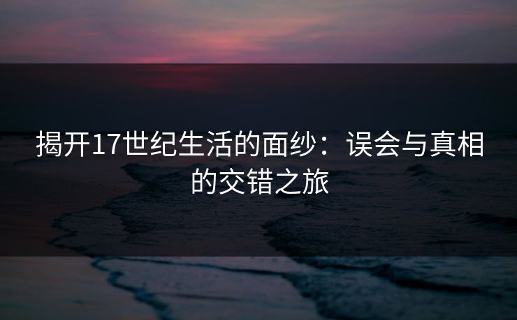 揭开17世纪生活的面纱：误会与真相的交错之旅