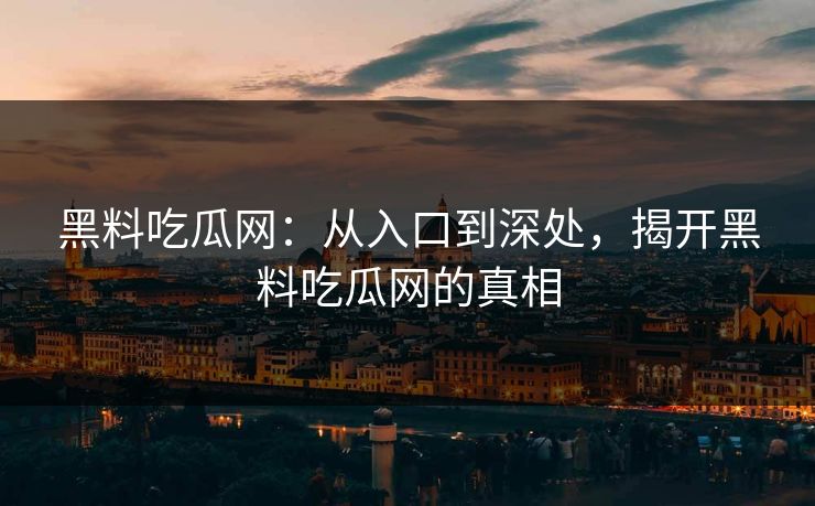 黑料吃瓜网：从入口到深处，揭开黑料吃瓜网的真相