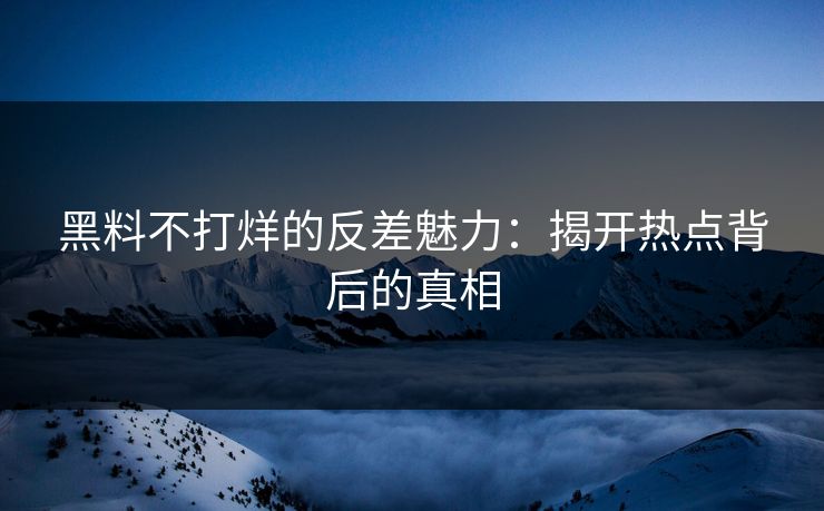 黑料不打烊的反差魅力：揭开热点背后的真相