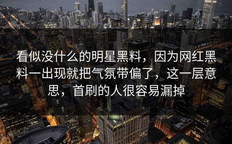 看似没什么的明星黑料，因为网红黑料一出现就把气氛带偏了，这一层意思，首刷的人很容易漏掉