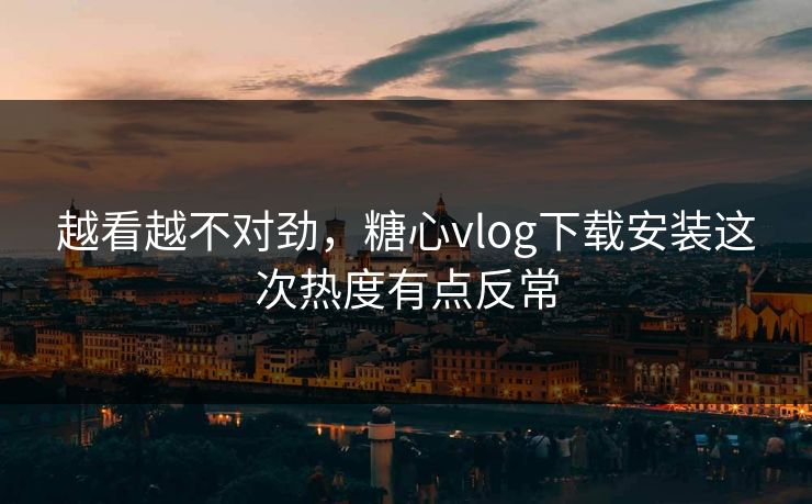 越看越不对劲，糖心vlog下载安装这次热度有点反常