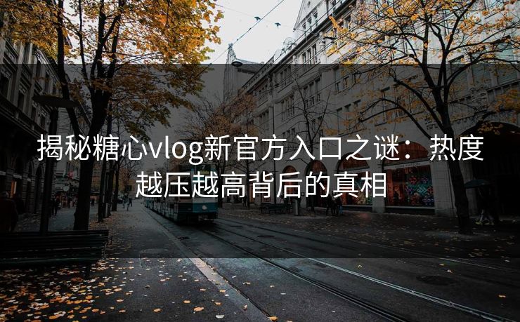 揭秘糖心vlog新官方入口之谜：热度越压越高背后的真相