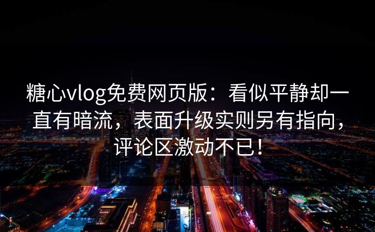 糖心vlog免费网页版:看似平静却一直有暗流,表面升级实则另有指向,评论区激动不已! 糖心vlog免费网页版:看似平静却一直有暗流,表面升级实则另有指向,评论区激动不已!