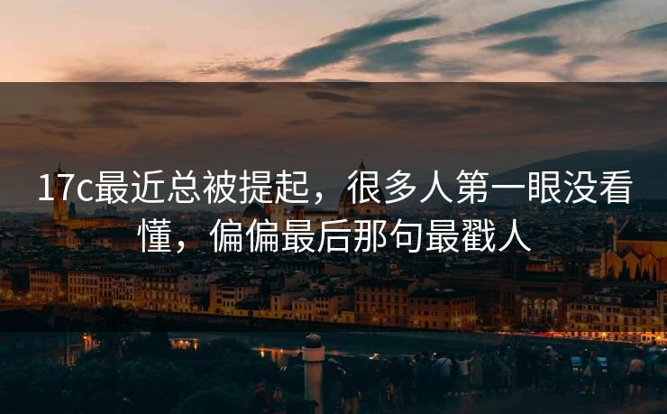 17c最近总被提起,很多人第一眼没看懂,偏偏最后那句最戳人 17c最近总被提起,很多人第一眼没看懂,偏偏最后那句最戳人
