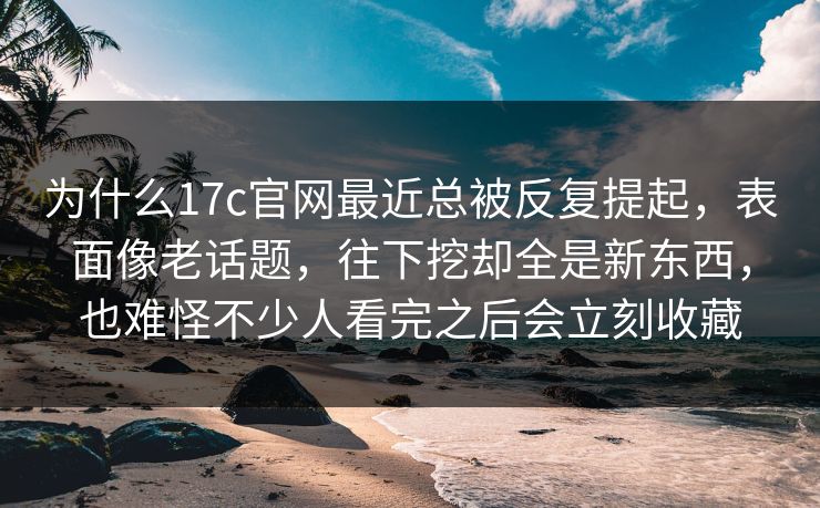 为什么17c官网最近总被反复提起，表面像老话题，往下挖却全是新东西，也难怪不少人看完之后会立刻收藏