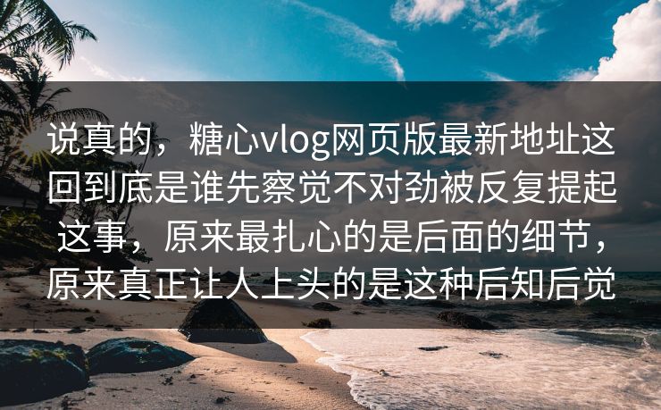 说真的,糖心vlog网页版最新地址这回到底是谁先察觉不对劲被反复提起这事,原来最扎心的是后面的细节,原来真正让人上头的是这种后知后觉 说真的,糖心vlog网页版最新地址这回到底是谁先察觉不对劲被反复提起这事,原来最扎心的是后面的细节,原来真正让人上头的是这种后知后觉