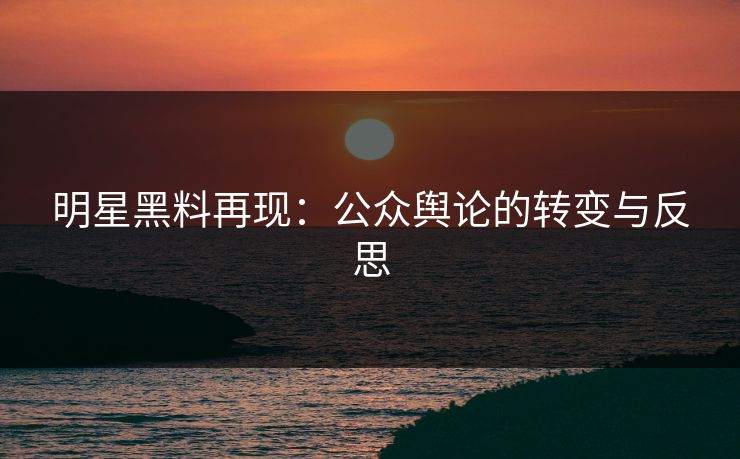 明星黑料再现：公众舆论的转变与反思