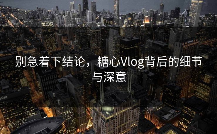 别急着下结论,糖心Vlog背后的细节与深意 别急着下结论,糖心Vlog背后的细节与深意