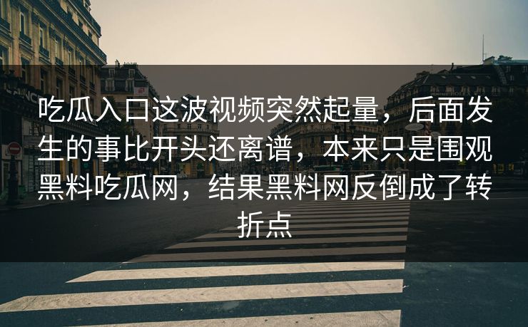 吃瓜入口这波视频突然起量，后面发生的事比开头还离谱，本来只是围观黑料吃瓜网，结果黑料网反倒成了转折点