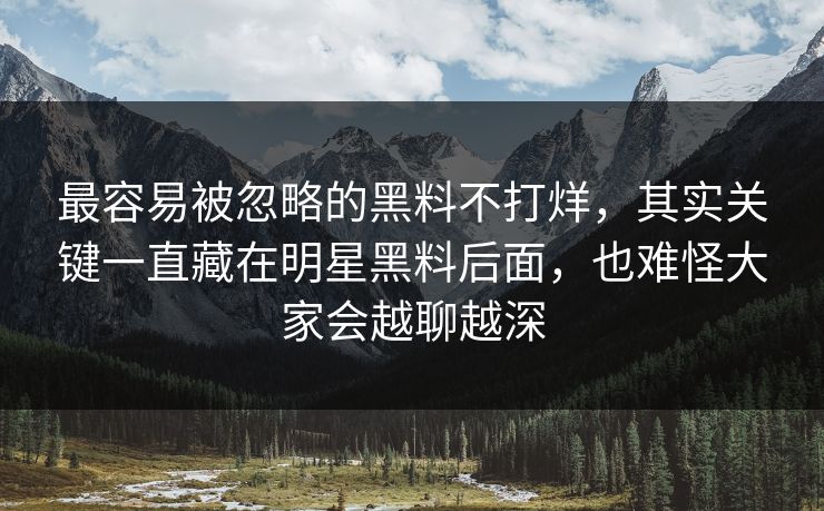 最容易被忽略的黑料不打烊,其实关键一直藏在明星黑料后面,也难怪大家会越聊越深 最容易被忽略的黑料不打烊,其实关键一直藏在明星黑料后面,也难怪大家会越聊越深