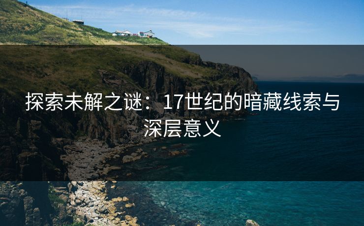 探索未解之谜:17世纪的暗藏线索与深层意义 探索未解之谜:17世纪的暗藏线索与深层意义