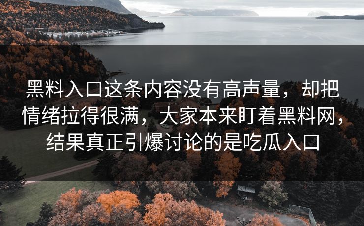 黑料入口这条内容没有高声量,却把情绪拉得很满,大家本来盯着黑料网,结果真正引爆讨论的是吃瓜入口 黑料入口这条内容没有高声量,却把情绪拉得很满,大家本来盯着黑料网,结果真正引爆讨论的是吃瓜入口